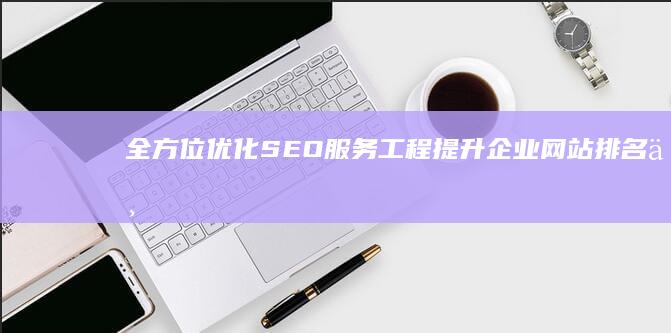 全方位优化SEO服务工程：提升企业网站排名与流量